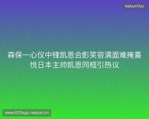 森保一心仪中锋凯恩合影笑容满面难掩喜悦日本主帅凯恩同框引热议