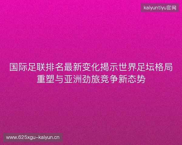 国际足联排名最新变化揭示世界足坛格局重塑与亚洲劲旅竞争新态势